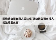 区块链公司有没人关注呢[区块链公司有没人关注呢怎么查]