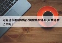 可能退市的区块链公司股票会涨吗[区块链会上市吗]