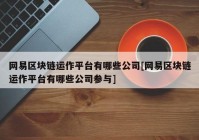 网易区块链运作平台有哪些公司[网易区块链运作平台有哪些公司参与]