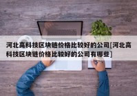 河北高科技区块链价格比较好的公司[河北高科技区块链价格比较好的公司有哪些]