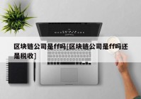 区块链公司是ff吗[区块链公司是ff吗还是税收]