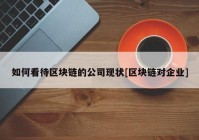 如何看待区块链的公司现状[区块链对企业]