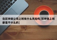 在区块链公司上班有什么风险吗[区块链上班都是干什么的]