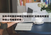 乐陵市阿里区块链公司哪家好[乐陵市阿里区块链公司哪家好些]