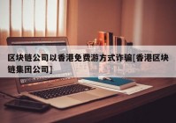 区块链公司以香港免费游方式诈骗[香港区块链集团公司]