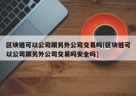 区块链可以公司跟另外公司交易吗[区块链可以公司跟另外公司交易吗安全吗]