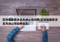 区块链最新消息天津公司招聘[区块链最新消息天津公司招聘信息]