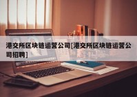 港交所区块链运营公司[港交所区块链运营公司招聘]