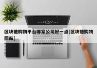 区块链购物平台哪家公司好一点[区块链购物网站]