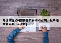 开区块链公司需要什么手续和证件[开区块链交易所要什么资质]