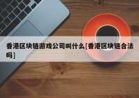 香港区块链游戏公司叫什么[香港区块链合法吗]