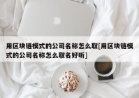 用区块链模式的公司名称怎么取[用区块链模式的公司名称怎么取名好听]