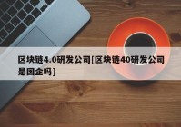 区块链4.0研发公司[区块链40研发公司是国企吗]