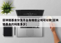 区块链基金分发平台有哪些公司可以做[区块链基金代码是多少]