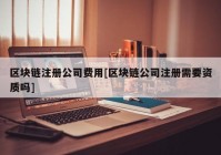 区块链注册公司费用[区块链公司注册需要资质吗]