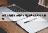 主营业务是区块链的公司[区块链公司什么意思]