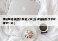 做区块链底层开发的公司[区块链底层技术有哪些公司]