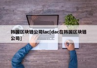 韩国区块链公司lac[dac在韩国区块链公司]